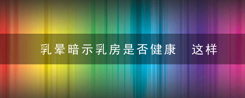 乳晕暗示乳房是否健康 这样保养才不会出事！，乳晕暗示乳房是什么颜色